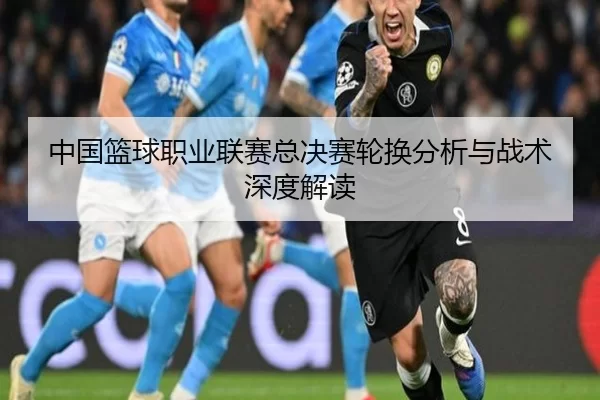 中国篮球职业联赛总决赛轮换分析与战术深度解读