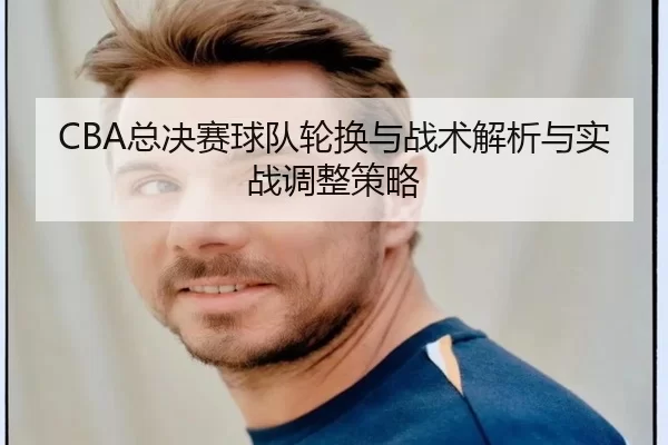 CBA总决赛球队轮换与战术解析与实战调整策略